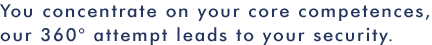 You concentrate on your core competences, our 360 attempt leads to your security.